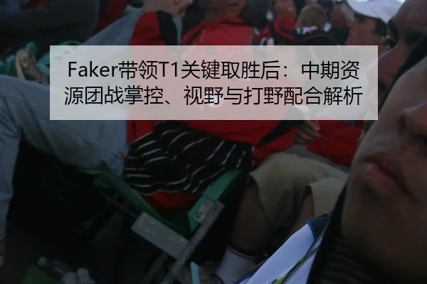 Faker带领T1关键取胜后：中期资源团战掌控、视野与打野配合解析