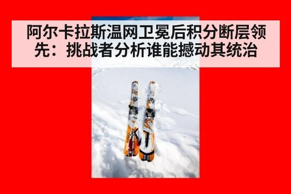 阿尔卡拉斯温网卫冕后积分断层领先：挑战者分析谁能撼动其统治