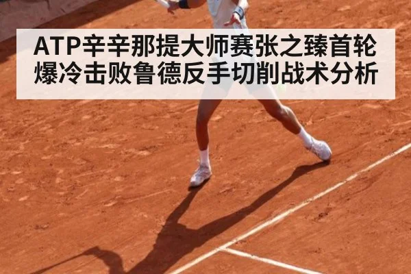 ATP辛辛那提大师赛张之臻首轮爆冷击败鲁德反手切削战术分析