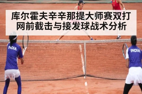 库尔霍夫辛辛那提大师赛双打网前截击与接发球战术分析