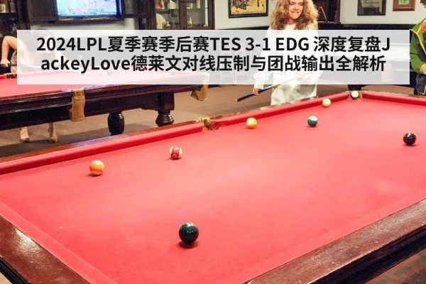 2024LPL夏季赛季后赛TES 3-1 EDG 深度复盘JackeyLove德莱文对线压制与团战输出全解析