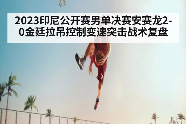 2023印尼公开赛男单决赛安赛龙2-0金廷拉吊控制变速突击战术复盘
