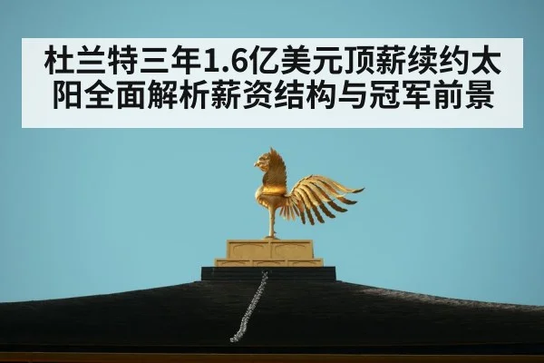 杜兰特三年1.6亿美元顶薪续约太阳全面解析薪资结构与冠军前景