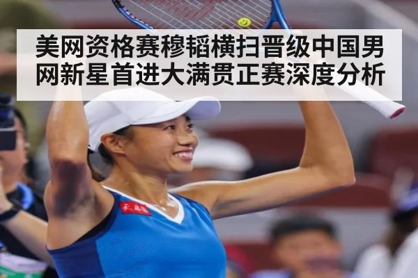 美网资格赛穆韬横扫晋级中国男网新星首进大满贯正赛深度分析